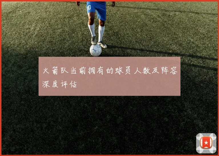 火箭队当前拥有的球员人数及阵容深度评估