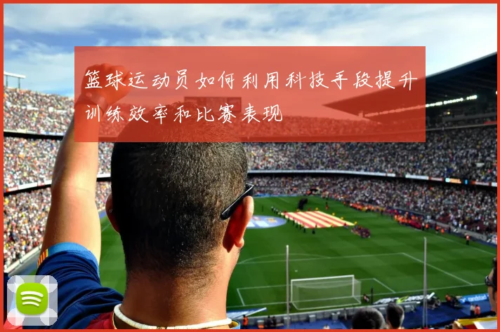 篮球运动员如何利用科技手段提升训练效率和比赛表现