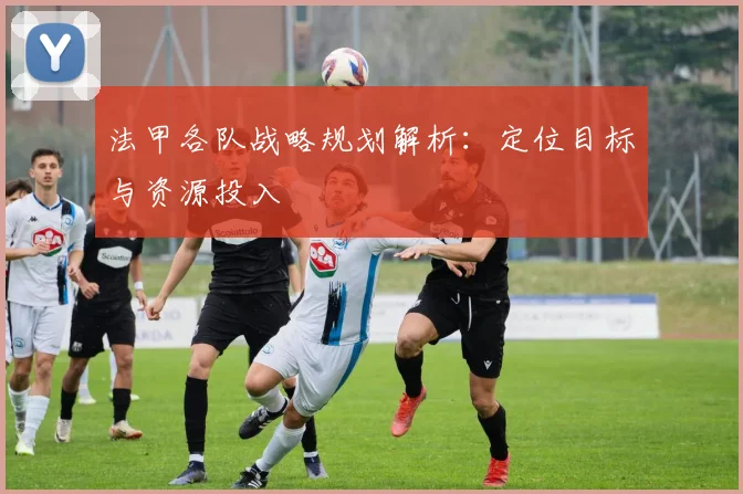 法甲各队战略规划解析：定位目标与资源投入