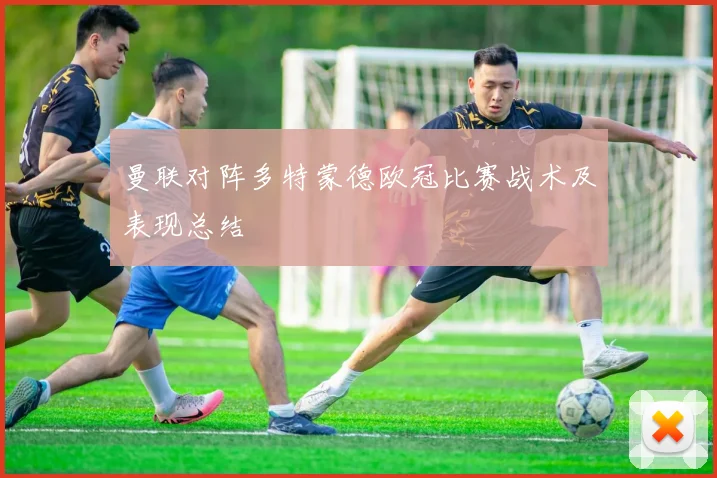 曼联对阵多特蒙德欧冠比赛战术及表现总结