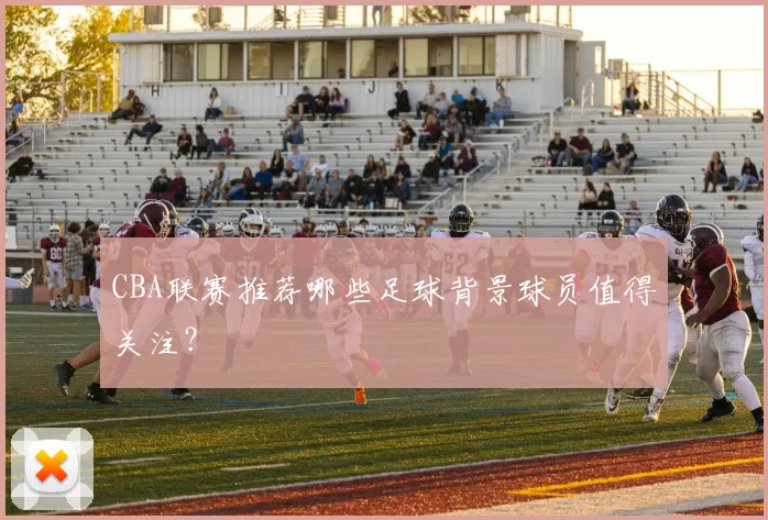 CBA联赛推荐哪些足球背景球员值得关注?