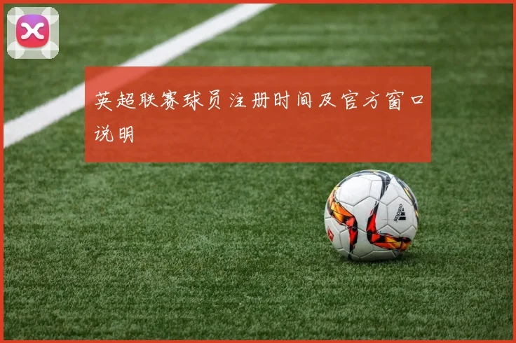 英超联赛球员注册时间及官方窗口说明