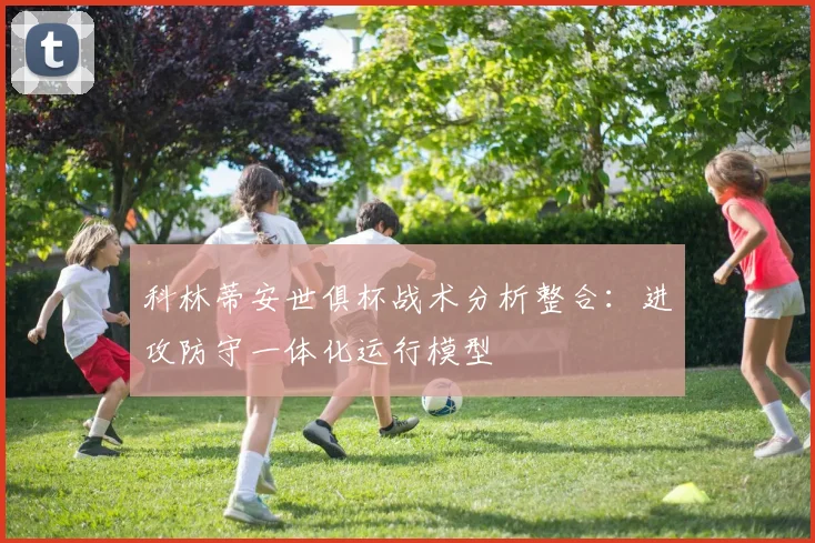 科林蒂安世俱杯战术分析整合：进攻防守一体化运行模型