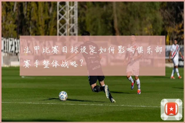 法甲比赛目标设定如何影响俱乐部赛季整体战略？