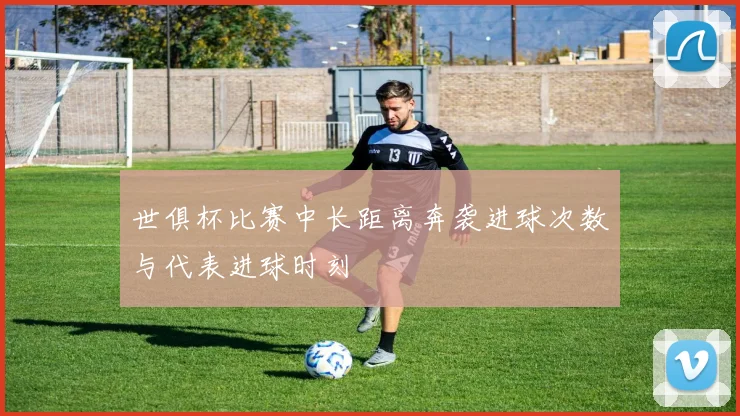 世俱杯比赛中长距离奔袭进球次数与代表进球时刻