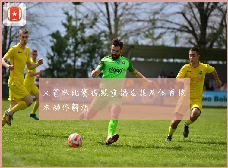 火箭队比赛视频重播合集及体育技术动作解析