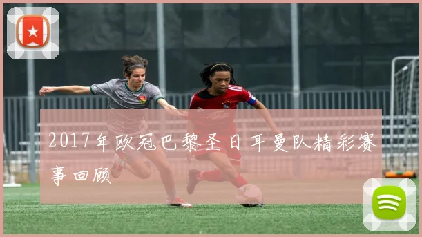 2017年欧冠巴黎圣日耳曼队精彩赛事回顾