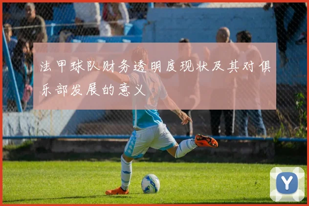 法甲球队财务透明度现状及其对俱乐部发展的意义