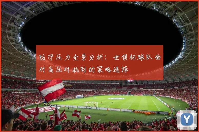 防守压力全景分析：世俱杯球队面对高压对抗时的策略选择