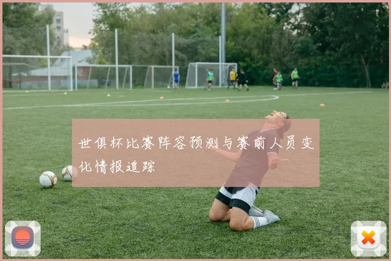 世俱杯比赛阵容预测与赛前人员变化情报追踪