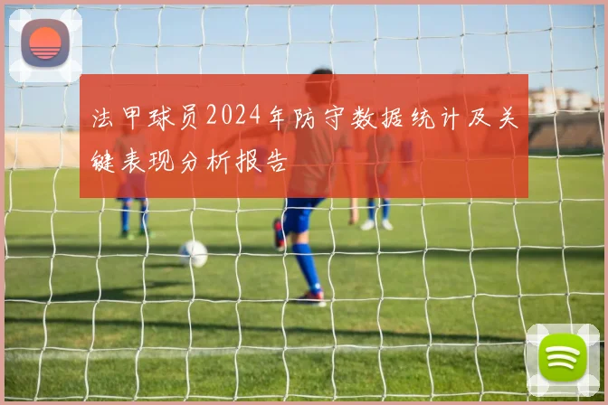 法甲球员2024年防守数据统计及关键表现分析报告