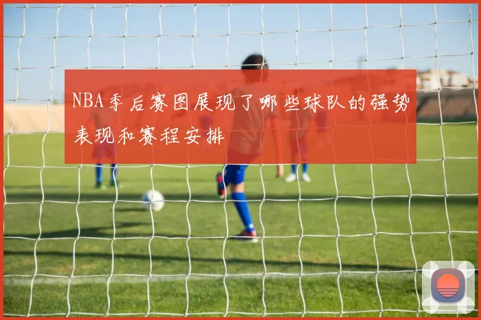 NBA季后赛图展现了哪些球队的强势表现和赛程安排