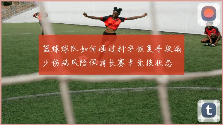 篮球球队如何通过科学恢复手段减少伤病风险保持长赛季竞技状态