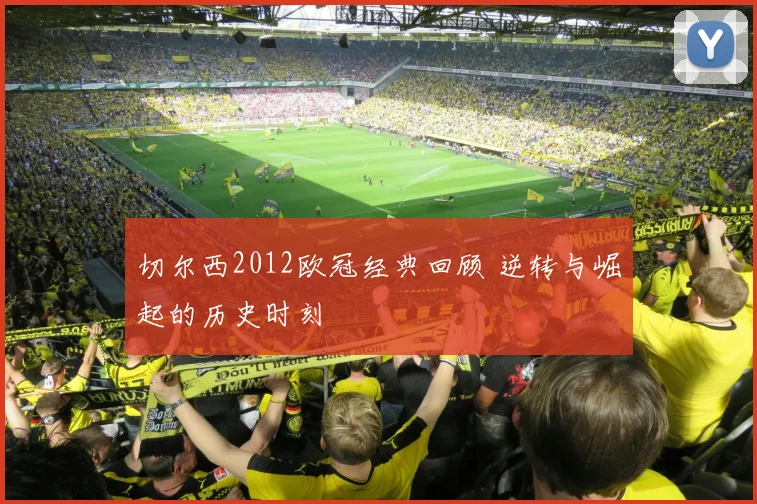 切尔西2012欧冠经典回顾 逆转与崛起的历史时刻